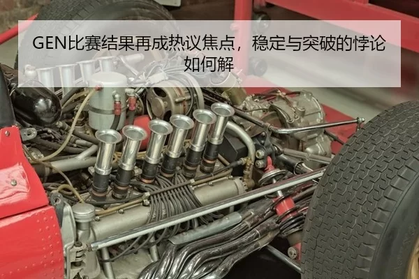 GEN比赛结果再成热议焦点，稳定与突破的悖论如何解