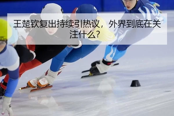 王楚钦复出持续引热议，外界到底在关注什么？