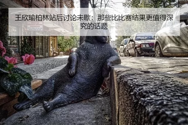 王欣瑜柏林站后讨论未歇：那些比比赛结果更值得深究的话题